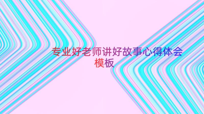 专业好老师讲好故事心得体会（模板15篇）