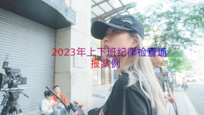 2023年上下班纪律检查通报（案例18篇）