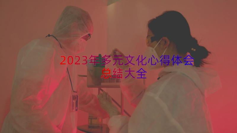 2023年多元文化心得体会总结大全（17篇）