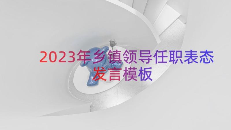 2023年乡镇领导任职表态发言（模板16篇）