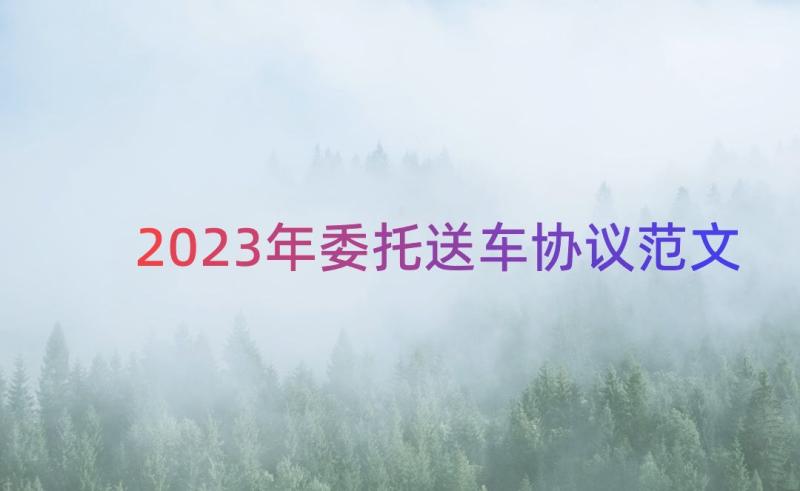 2023年委托送车协议范文（17篇）