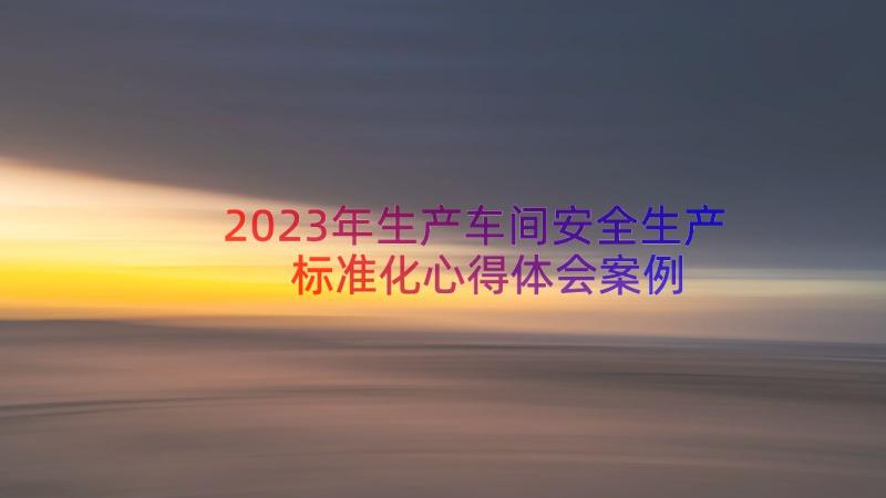 2023年生产车间安全生产标准化心得体会（案例13篇）