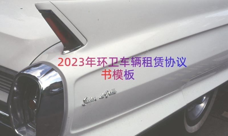 2023年环卫车辆租赁协议书（模板15篇）
