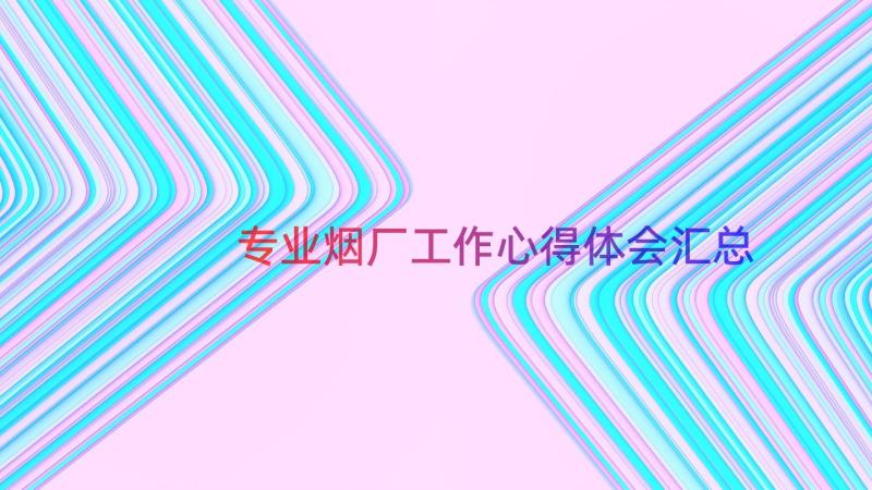 专业烟厂工作心得体会（汇总14篇）