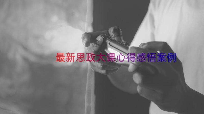 最新思政大课心得感悟（案例15篇）