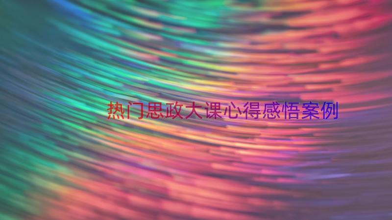 热门思政大课心得感悟（案例15篇）