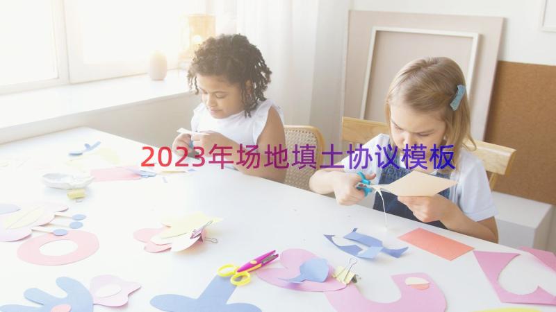 2023年场地填土协议（模板14篇）