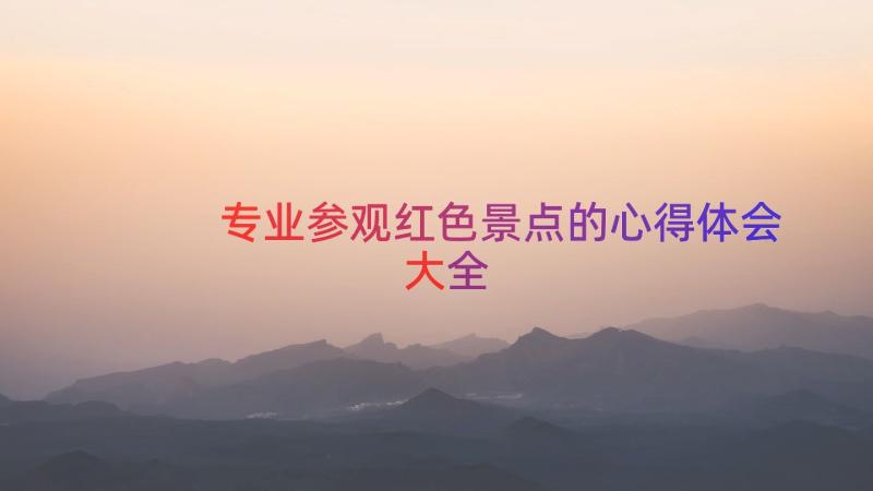 专业参观红色景点的心得体会大全（13篇）