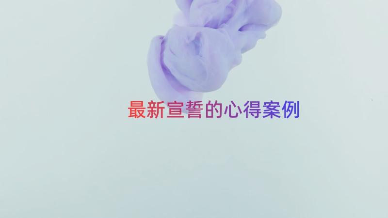 最新宣誓的心得（案例17篇）