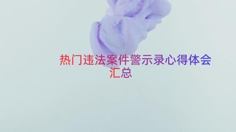 热门违法案件警示录心得体会（汇总13篇）