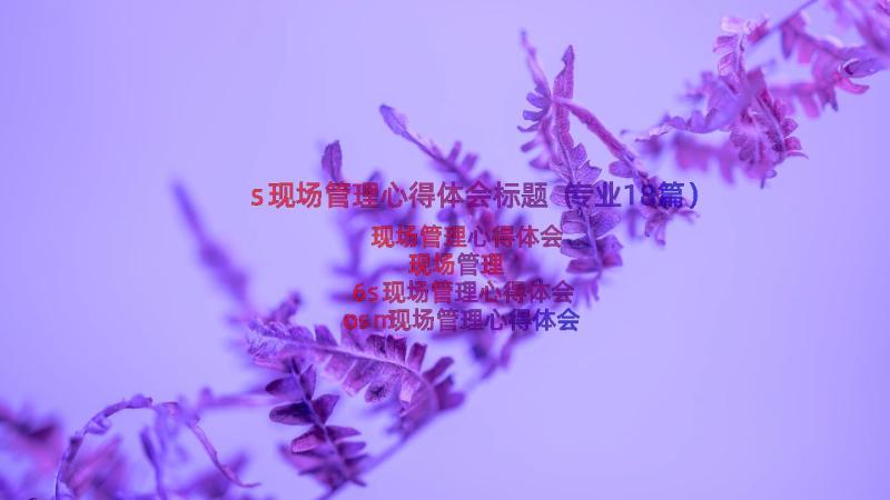 s现场管理心得体会标题（专业18篇）