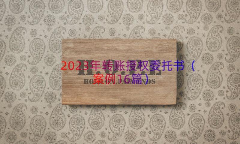 2023年转账授权委托书（案例16篇）