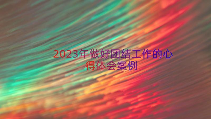 2023年做好团结工作的心得体会（案例13篇）