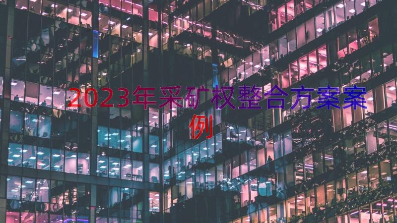 2023年采矿权整合方案（案例13篇）