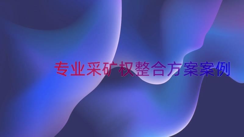 专业采矿权整合方案（案例14篇）