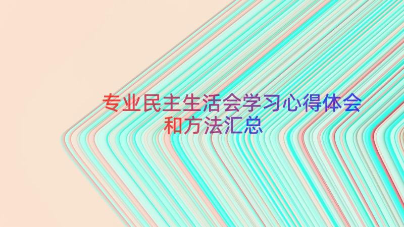 专业民主生活会学习心得体会和方法（汇总21篇）