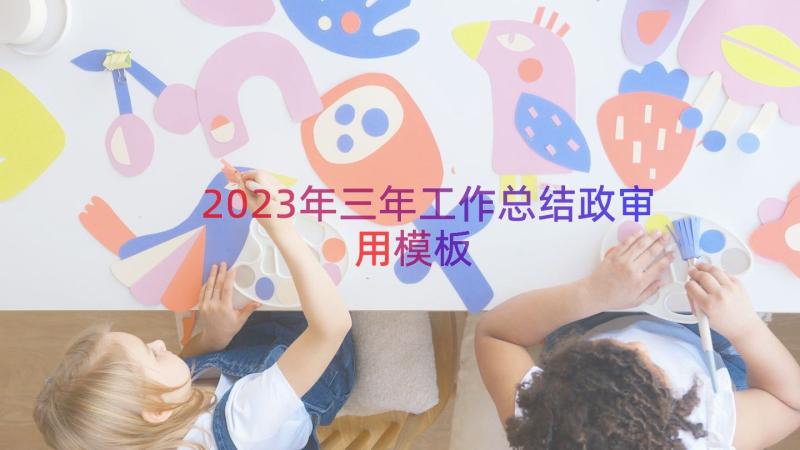 2023年三年工作总结政审用（模板12篇）