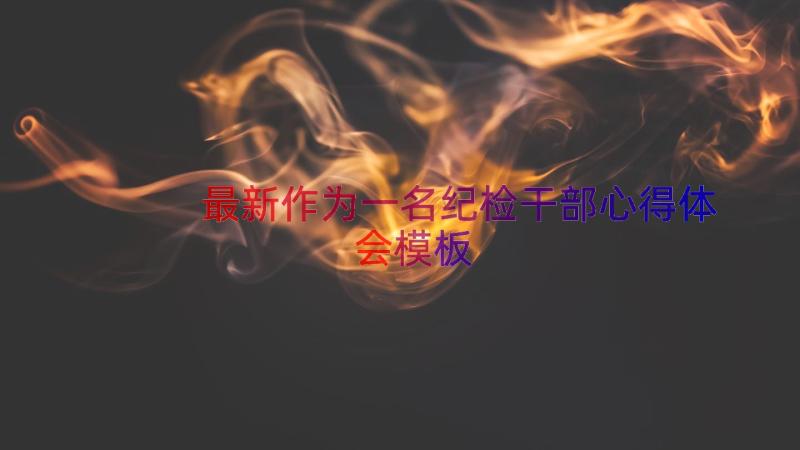 最新作为一名纪检干部心得体会（模板14篇）