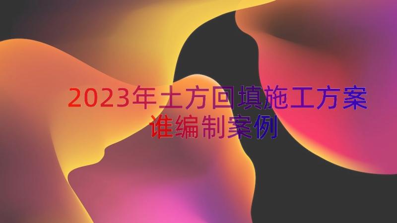 2023年土方回填施工方案谁编制（案例15篇）