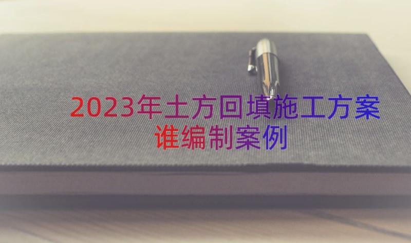 2023年土方回填施工方案谁编制（案例15篇）