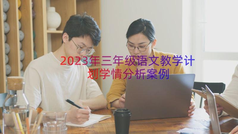 2023年三年级语文教学计划学情分析（案例15篇）