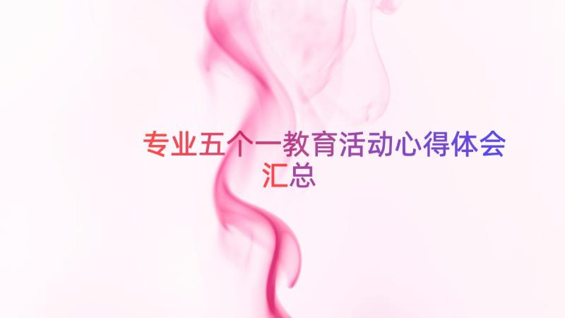 专业五个一教育活动心得体会（汇总16篇）