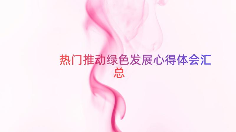 热门推动绿色发展心得体会（汇总17篇）