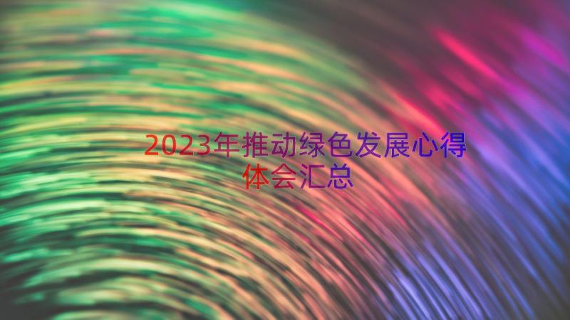 2023年推动绿色发展心得体会（汇总17篇）