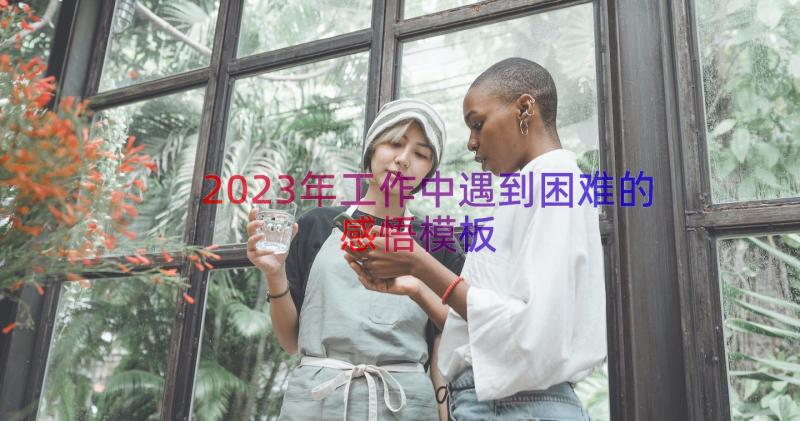 2023年工作中遇到困难的感悟（模板13篇）