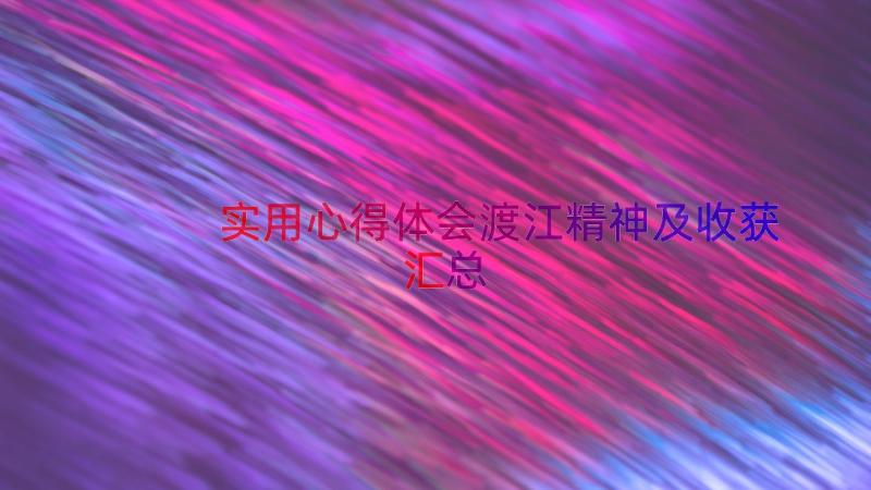 实用心得体会渡江精神及收获（汇总15篇）