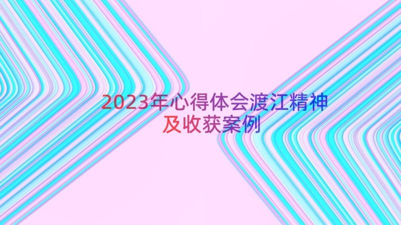 2023年心得体会渡江精神及收获（案例18篇）