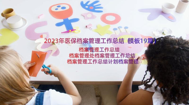 2023年医保档案管理工作总结（模板19篇）