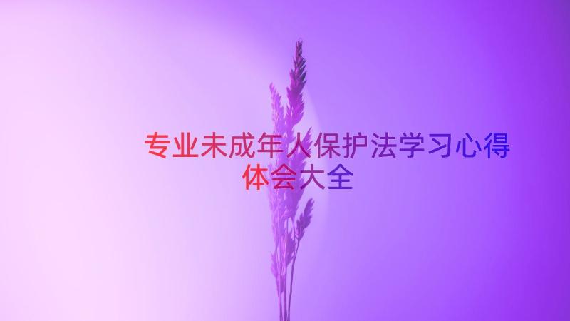 专业未成年人保护法学习心得体会大全（15篇）