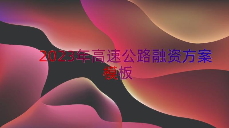 2023年高速公路融资方案（模板15篇）