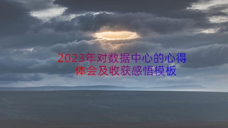 2023年对数据中心的心得体会及收获感悟（模板12篇）