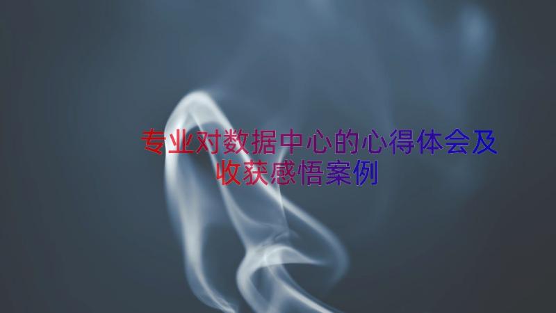 专业对数据中心的心得体会及收获感悟（案例13篇）