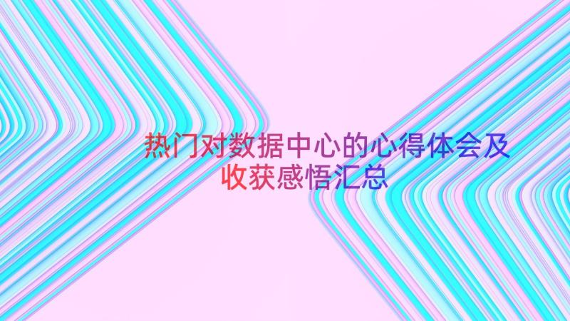 热门对数据中心的心得体会及收获感悟（汇总18篇）