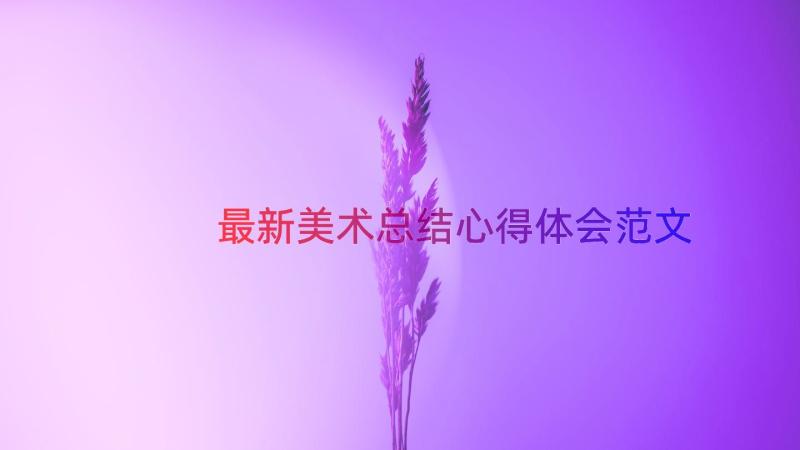 最新美术总结心得体会范文（20篇）