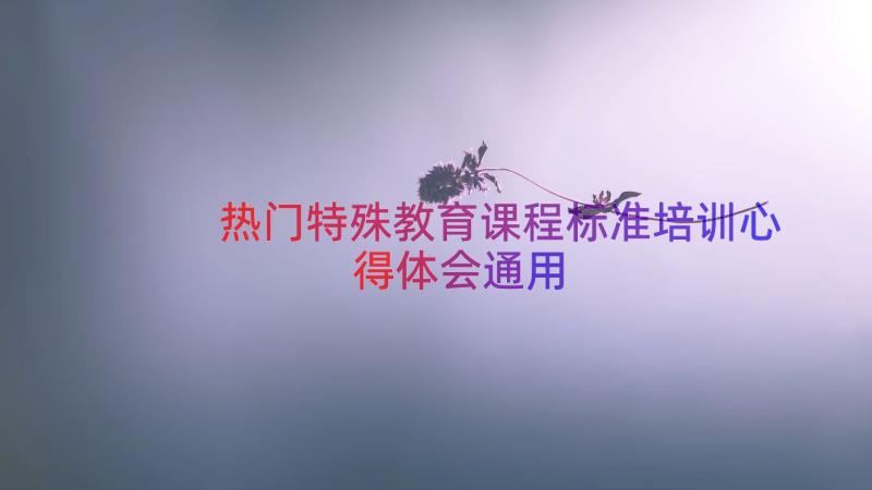 热门特殊教育课程标准培训心得体会（通用16篇）