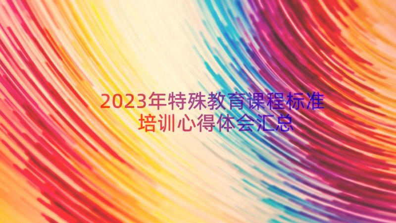 2023年特殊教育课程标准培训心得体会（汇总16篇）