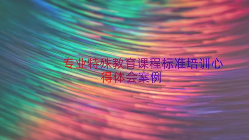 专业特殊教育课程标准培训心得体会（案例17篇）