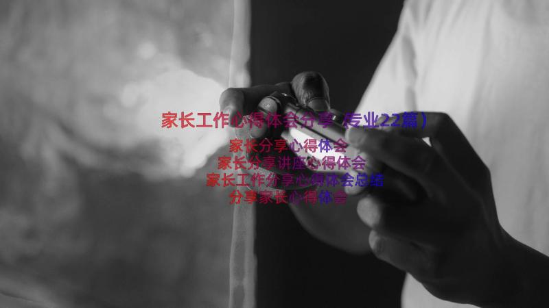 家长工作心得体会分享（专业22篇）