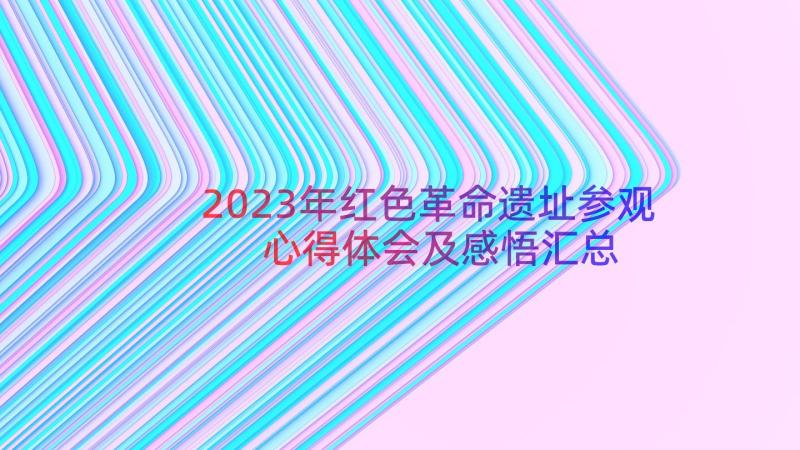 2023年红色革命遗址参观心得体会及感悟（汇总16篇）