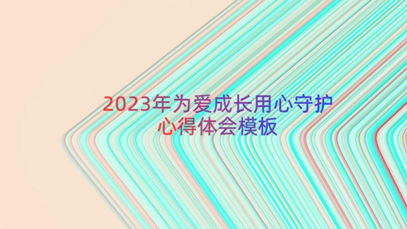 2023年为爱成长用心守护心得体会（模板18篇）