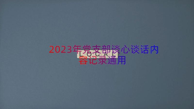 2023年党支部谈心谈话内容记录（通用13篇）