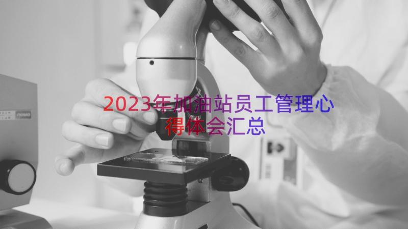 2023年加油站员工管理心得体会（汇总17篇）