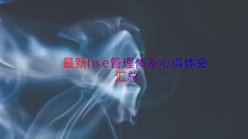 最新hse管理体系心得体会（汇总17篇）