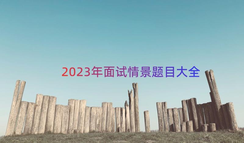 2023年面试情景题目大全（17篇）