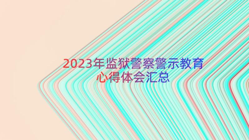 2023年监狱警察警示教育心得体会（汇总16篇）