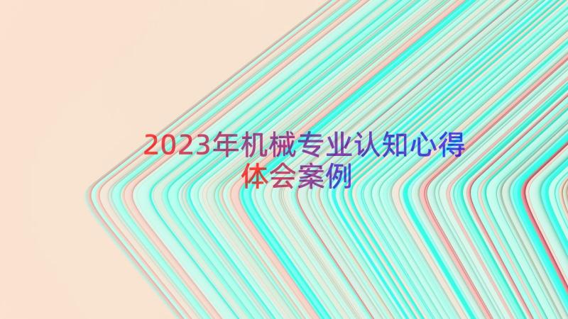 2023年机械专业认知心得体会（案例18篇）